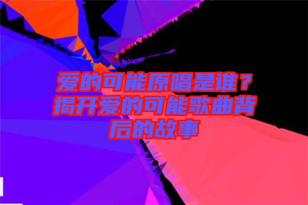 愛的可能原唱是誰？揭開愛的可能歌曲背后的故事