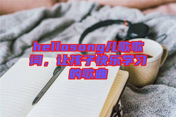 hellosong兒歌歌詞，讓孩子快樂學(xué)習(xí)的歌曲