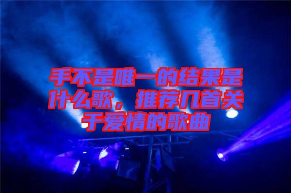 手不是唯一的結(jié)果是什么歌，推薦幾首關(guān)于愛情的歌曲