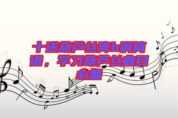 十送葫蘆絲降b調(diào)簡(jiǎn)譜，學(xué)習(xí)葫蘆絲曲目必備