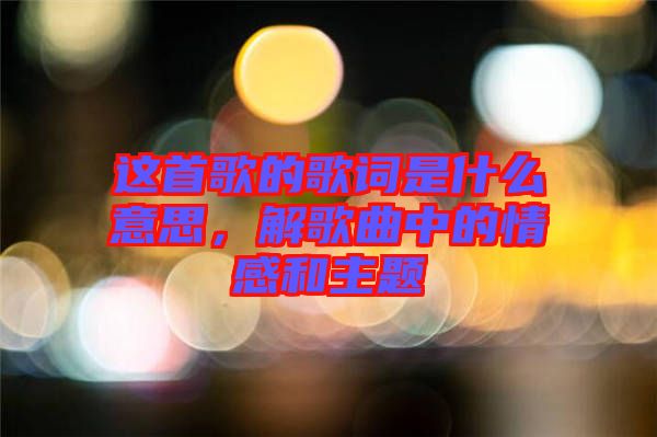 這首歌的歌詞是什么意思，解歌曲中的情感和主題