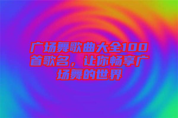 廣場舞歌曲大全100首歌名，讓你暢享廣場舞的世界