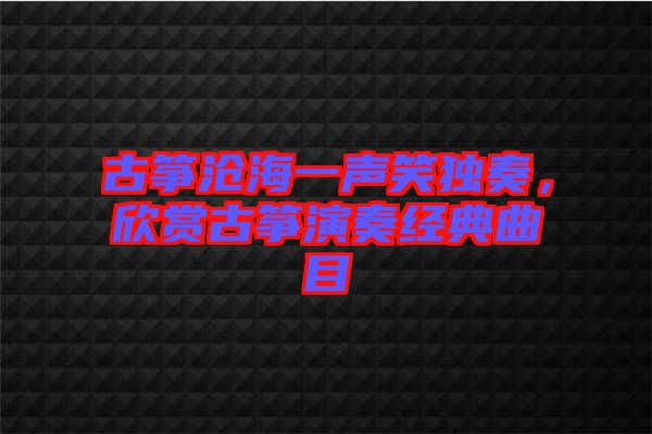 古箏滄海一聲笑獨奏，欣賞古箏演奏經典曲目