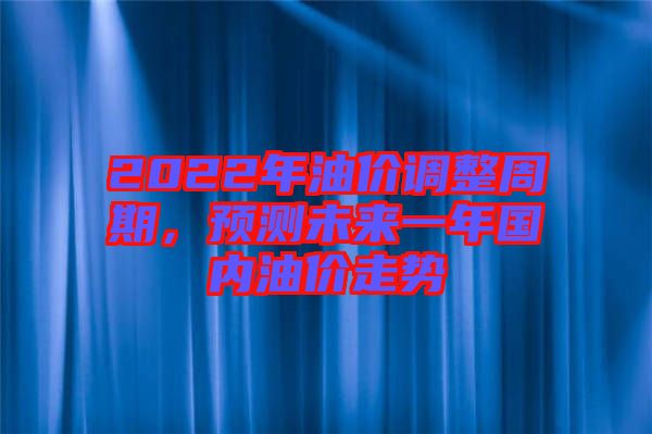 2022年油價(jià)調(diào)整周期，預(yù)測(cè)未來(lái)一年國(guó)內(nèi)油價(jià)走勢(shì)