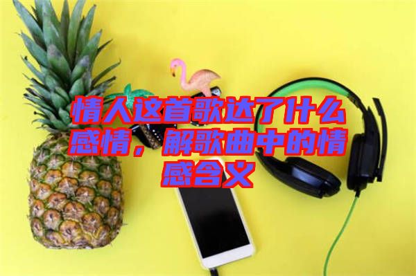 情人這首歌達(dá)了什么感情，解歌曲中的情感含義