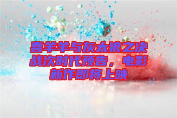 喜羊羊與灰太狼之決戰(zhàn)次時代預(yù)告，電影新作即將上映