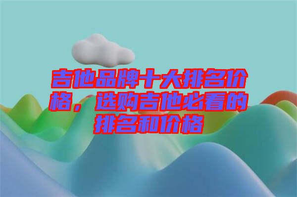 吉他品牌十大排名價格，選購吉他必看的排名和價格