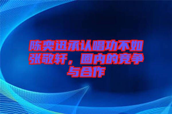 陳奕迅承認唱功不如張敬軒，圈內的競爭與合作