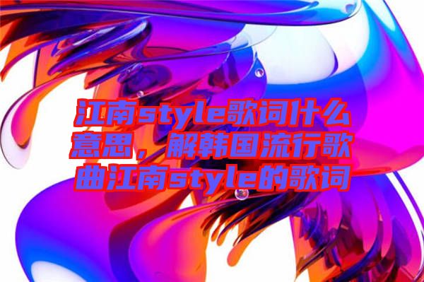 江南style歌詞什么意思，解韓國流行歌曲江南style的歌詞