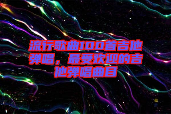 流行歌曲100首吉他彈唱，最受歡迎的吉他彈唱曲目