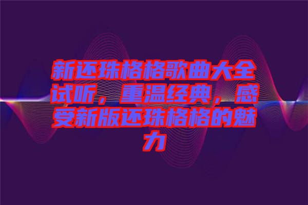 新還珠格格歌曲大全試聽，重溫經(jīng)典，感受新版還珠格格的魅力