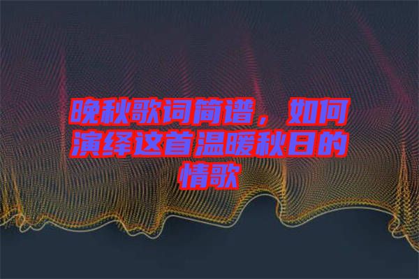 晚秋歌詞簡譜，如何演繹這首溫暖秋日的情歌