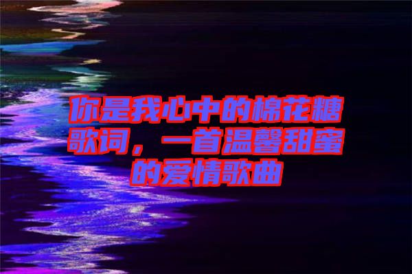 你是我心中的棉花糖歌詞，一首溫馨甜蜜的愛情歌曲