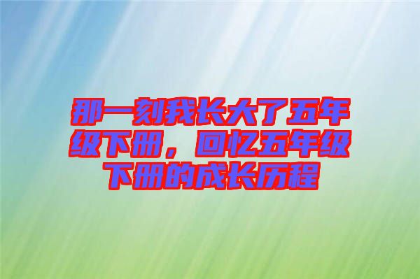 那一刻我長(zhǎng)大了五年級(jí)下冊(cè)，回憶五年級(jí)下冊(cè)的成長(zhǎng)歷程