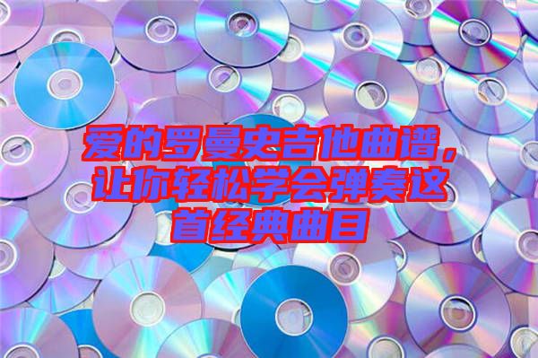 愛的羅曼史吉他曲譜，讓你輕松學(xué)會彈奏這首經(jīng)典曲目