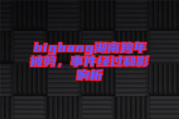 bigbang湖南跨年被剪，事件經(jīng)過和影響析