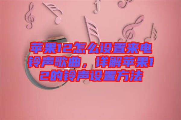 蘋果12怎么設(shè)置來電鈴聲歌曲，詳解蘋果12的鈴聲設(shè)置方法