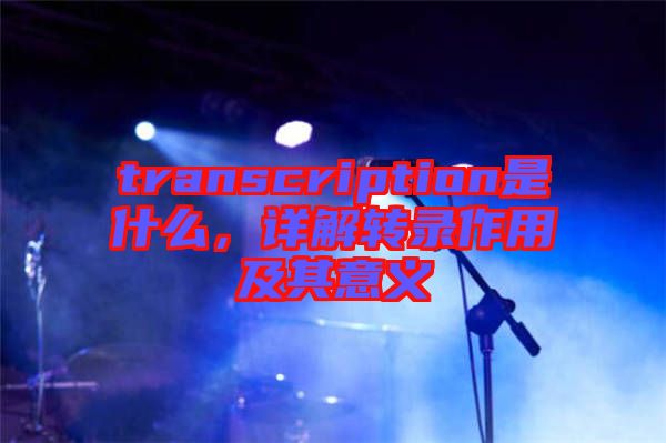 transcription是什么，詳解轉(zhuǎn)錄作用及其意義