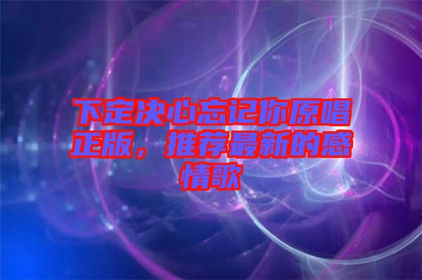 下定決心忘記你原唱正版，推薦最新的感情歌