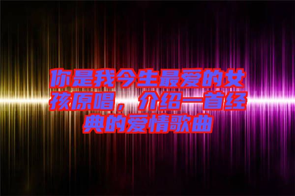 你是我今生最愛(ài)的女孩原唱，介紹一首經(jīng)典的愛(ài)情歌曲