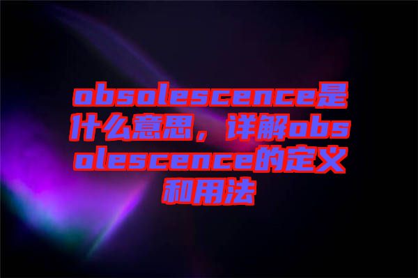 obsolescence是什么意思，詳解obsolescence的定義和用法