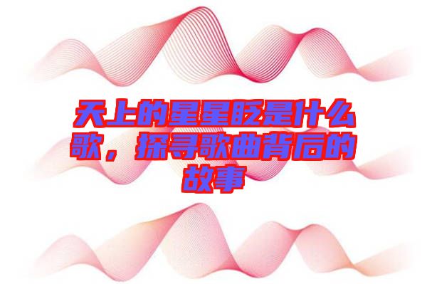 天上的星星眨是什么歌，探尋歌曲背后的故事