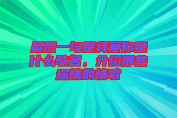 最后一句是我愛(ài)你是什么歌名，介紹那些深情的情歌