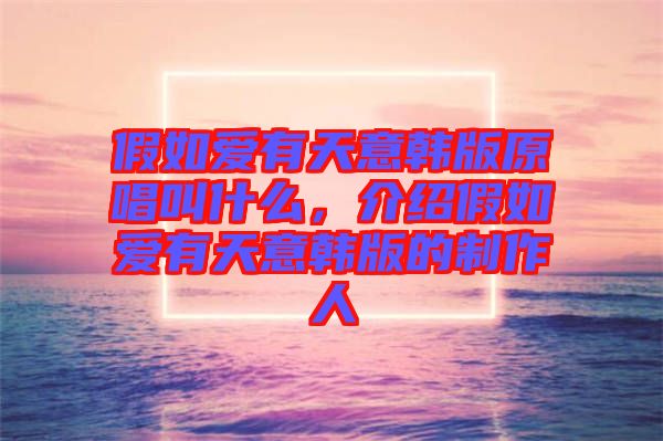 假如愛(ài)有天意韓版原唱叫什么，介紹假如愛(ài)有天意韓版的制作人