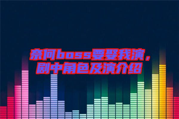 奈何boss要娶我演，劇中角色及演介紹