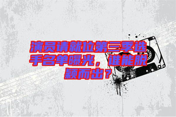 演員請(qǐng)就位第三季選手名單曝光，誰(shuí)能脫穎而出？