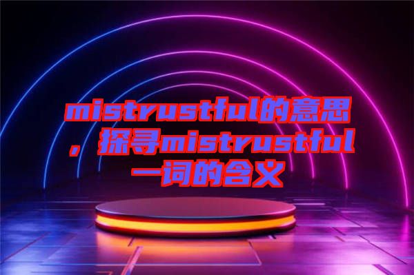 mistrustful的意思，探尋mistrustful一詞的含義