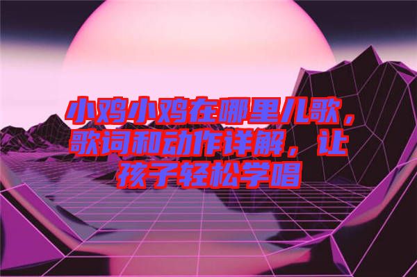 小雞小雞在哪里兒歌，歌詞和動(dòng)作詳解，讓孩子輕松學(xué)唱