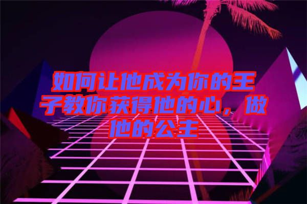 如何讓他成為你的王子教你獲得他的心，做他的公主