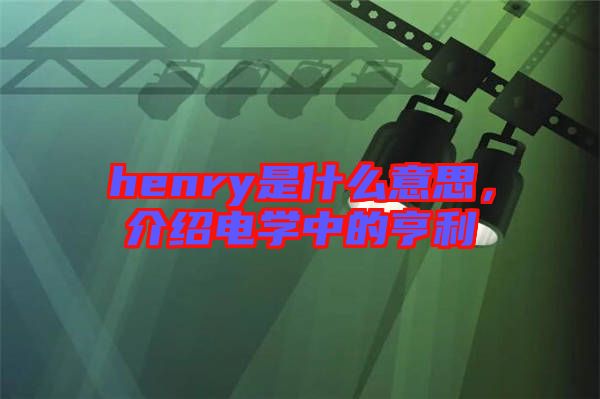 henry是什么意思，介紹電學(xué)中的亨利