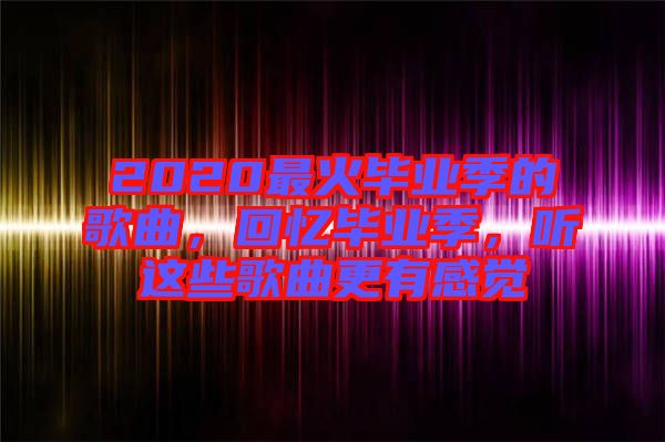 2020最火畢業(yè)季的歌曲，回憶畢業(yè)季，聽這些歌曲更有感覺