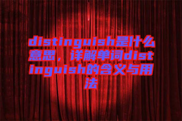 distinguish是什么意思，詳解單詞distinguish的含義與用法