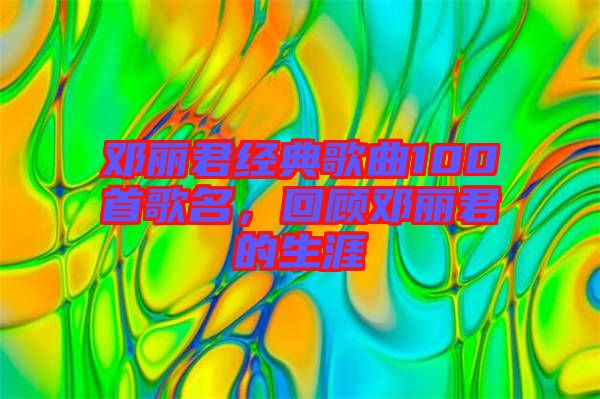 鄧麗君經(jīng)典歌曲100首歌名，回顧?quán)圎惥纳? width=