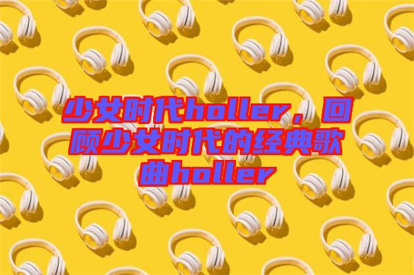 少女時代holler，回顧少女時代的經(jīng)典歌曲holler