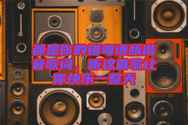 都是你的錯粵語版諧音歌詞，聽這首歌讓你快樂一整天