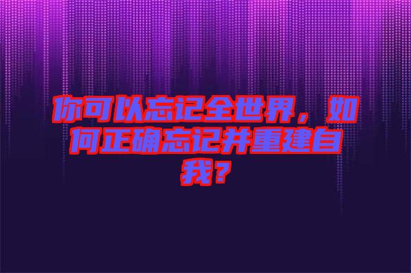 你可以忘記全世界，如何正確忘記并重建自我？