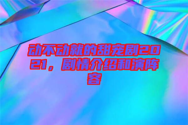 動不動就的甜寵劇2021，劇情介紹和演陣容