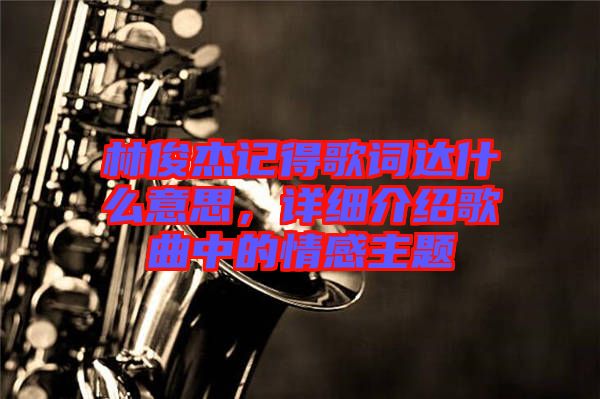 林俊杰記得歌詞達(dá)什么意思，詳細(xì)介紹歌曲中的情感主題