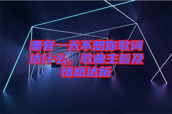 哪有一天不想你歌詞達(dá)什么，歌曲主旨及情感達(dá)析