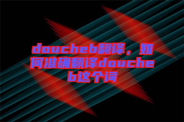 doucheb翻譯，如何準(zhǔn)確翻譯doucheb這個(gè)詞