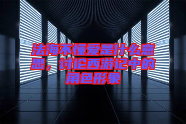 法海不懂愛是什么意思，討論西游記中的角色形象