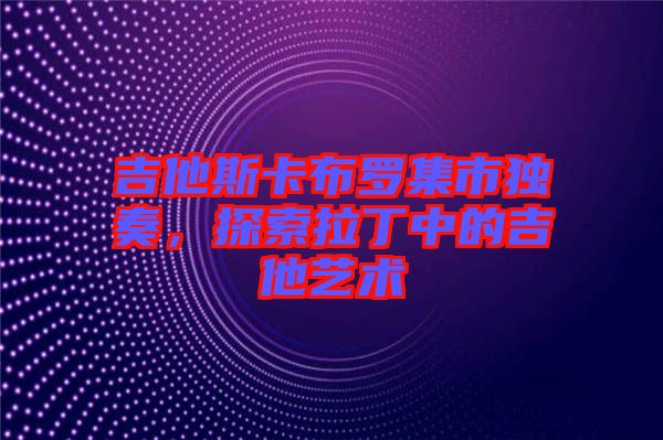 吉他斯卡布羅集市獨奏，探索拉丁中的吉他藝術