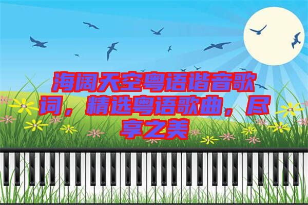 海闊天空粵語諧音歌詞，精選粵語歌曲，盡享之美