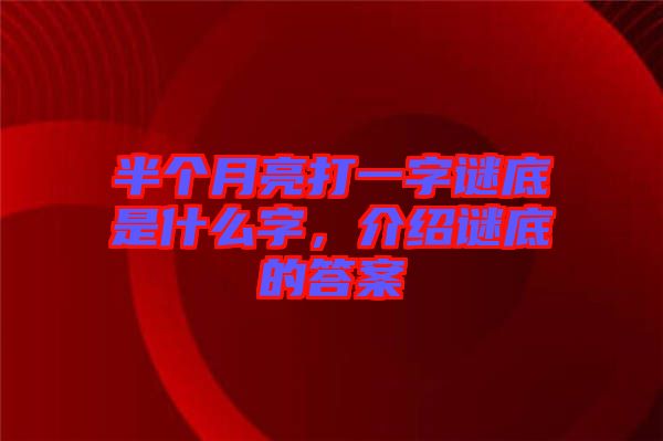 半個(gè)月亮打一字謎底是什么字，介紹謎底的答案