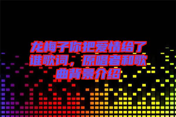 龍梅子你把愛情給了誰歌詞，原唱者和歌曲背景介紹