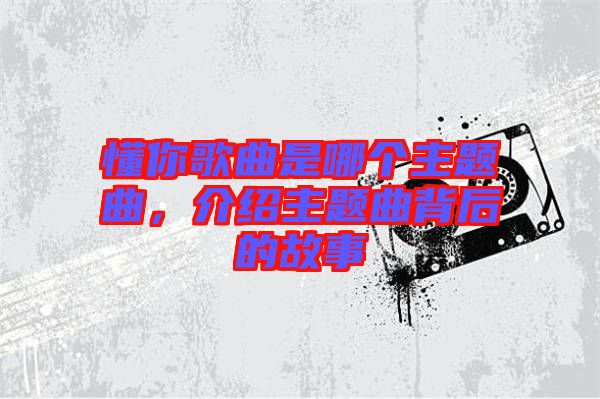 懂你歌曲是哪個(gè)主題曲，介紹主題曲背后的故事